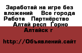 Заработай на игре без вложений! - Все города Работа » Партнёрство   . Алтай респ.,Горно-Алтайск г.
